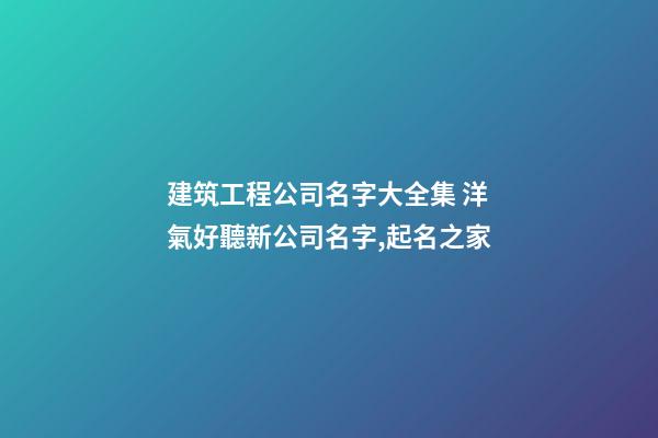 建筑工程公司名字大全集 洋氣好聽新公司名字,起名之家